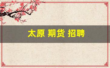 太原 期货 招聘(太原期货公司招聘)_https://www.taocizhiliang.com_装修流程_第1张